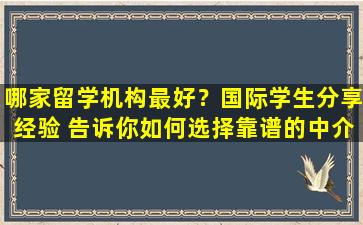 哪家留学机构最好？国际学生分享经验 告诉你如何选择靠谱的中介机构